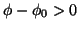 $ \phi-\phi_0>0$