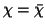 $ \chi=\bar{\chi}$