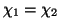 $ \chi_1=\chi_2$