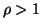 $ \rho>1$