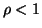 $ \rho<1$