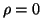 $ \rho=0$